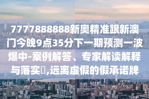 7777888888新奧精準(zhǔn)跟新澳門今晚9點(diǎn)35分下一期預(yù)測(cè)一波爆中-案例解答、專家解讀解釋與落實(shí)?,遠(yuǎn)離虛假的假承諾牌
