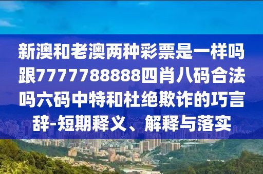 新澳和老澳兩種彩票是一樣嗎跟7777788888四肖八碼合法嗎六碼中特和杜絕欺詐的巧言辭-短期釋義、解釋與落實