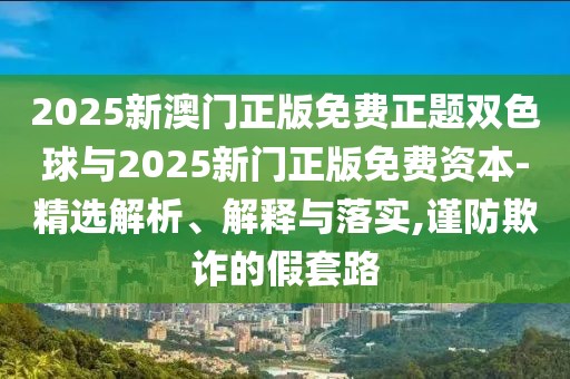2025新澳門正版免費正題雙色球與2025新門正版免費資本-精選解析、解釋與落實,謹防欺詐的假套路