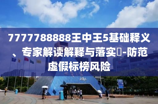 7777788888王中王5基礎(chǔ)釋義、專家解讀解釋與落實(shí)?-防范虛假標(biāo)榜風(fēng)險(xiǎn)