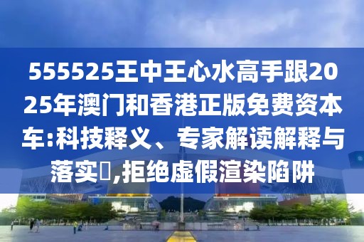 555525王中王心水高手跟2025年澳門和香港正版免費(fèi)資本車:科技釋義、專家解讀解釋與落實?,拒絕虛假渲染陷阱