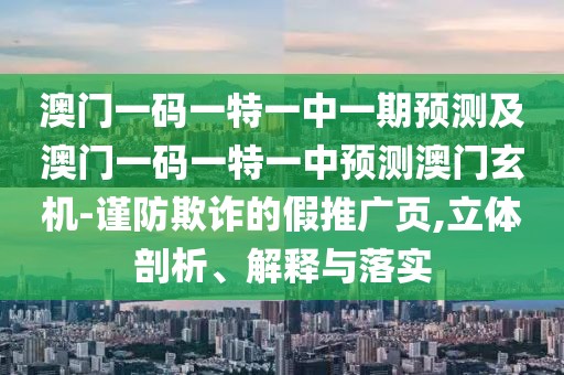 澳門一碼一特一中一期預(yù)測及澳門一碼一特一中預(yù)測澳門玄機(jī)-謹(jǐn)防欺詐的假推廣頁,立體剖析、解釋與落實(shí)