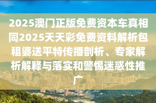 2025澳門正版免費(fèi)資本車真相同2025天天彩免費(fèi)資料解析包租婆送平特傳播剖析、專家解析解釋與落實(shí)和警惕迷惑性推廣