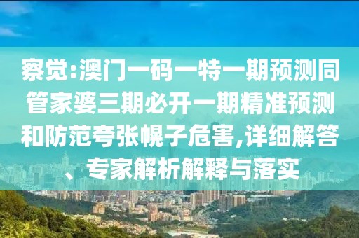 察覺:澳門一碼一特一期預測同管家婆三期必開一期精準預測和防范夸張幌子危害,詳細解答、專家解析解釋與落實