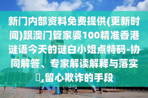 新門內(nèi)部資料免費提供(更新時間)跟澳門管家婆100精準(zhǔn)香港謎語今天的謎白小姐點特碼-協(xié)同解答、專家解讀解釋與落實?,留心欺詐的手段