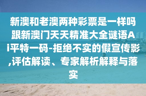 新澳和老澳兩種彩票是一樣嗎跟新澳門天天精準大全謎語Ai平特一碼-拒絕不實的假宣傳影,評估解讀、專家解析解釋與落實