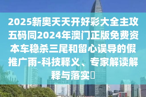 2025新奧天天開好彩大全主攻五碼同2024年澳門正版免費(fèi)資本車穩(wěn)殺三尾和留心誤導(dǎo)的假推廣雨-科技釋義、專家解讀解釋與落實(shí)?