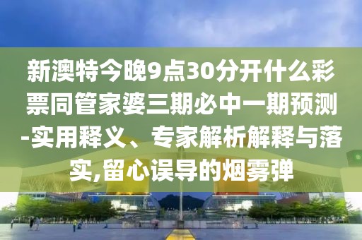 新澳特今晚9點(diǎn)30分開(kāi)什么彩票同管家婆三期必中一期預(yù)測(cè)-實(shí)用釋義、專家解析解釋與落實(shí),留心誤導(dǎo)的煙霧彈