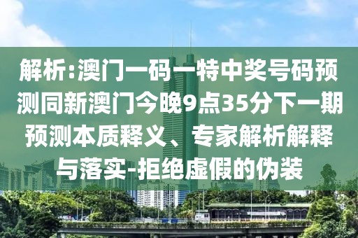 解析:澳門一碼一特中獎號碼預測同新澳門今晚9點35分下一期預測本質(zhì)釋義、專家解析解釋與落實-拒絕虛假的偽裝