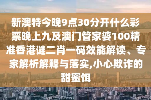 新澳特今晚9點(diǎn)30分開什么彩票晚上九及澳門管家婆100精準(zhǔn)香港謎二肖一碼效能解讀、專家解析解釋與落實(shí),小心欺詐的甜蜜餌