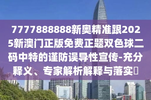 7777888888新奧精準(zhǔn)跟2025新澳門正版免費(fèi)正題雙色球二碼中特的謹(jǐn)防誤導(dǎo)性宣傳-充分釋義、專家解析解釋與落實(shí)?