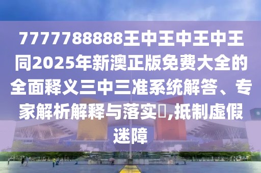 7777788888王中王中王中王同2025年新澳正版免費大全的全面釋義三中三準(zhǔn)系統(tǒng)解答、專家解析解釋與落實?,抵制虛假迷障