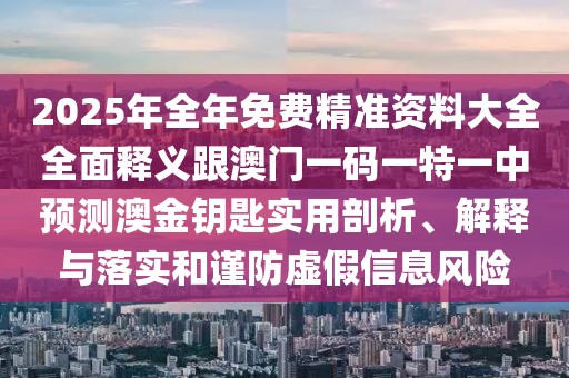 2025年全年免費精準資料大全全面釋義跟澳門一碼一特一中預測澳金鑰匙實用剖析、解釋與落實和謹防虛假信息風險