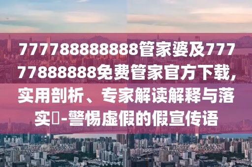 777788888888管家婆及77777888888免費(fèi)管家官方下載,實(shí)用剖析、專家解讀解釋與落實(shí)?-警惕虛假的假宣傳語(yǔ)