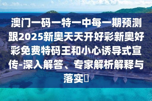 澳門一碼一特一中每一期預(yù)測跟2025新奧天天開好彩新奧好彩免費特碼王和小心誘導(dǎo)式宣傳-深入解答、專家解析解釋與落實?
