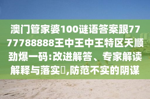 澳門管家婆100謎語答案跟7777788888王中王中王特區(qū)天順勁爆一碼:改進解答、專家解讀解釋與落實?,防范不實的陰謀