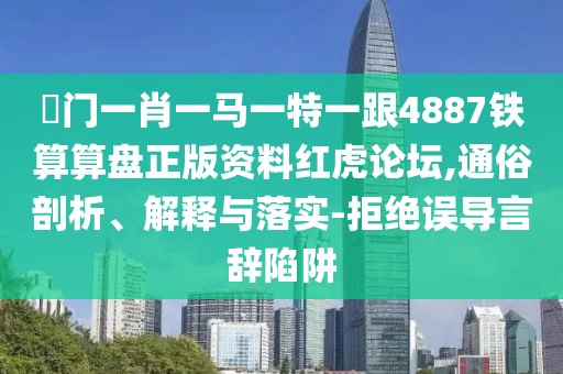 澚門一肖一馬一特一跟4887鐵算算盤正版資料紅虎論壇,通俗剖析、解釋與落實-拒絕誤導言辭陷阱