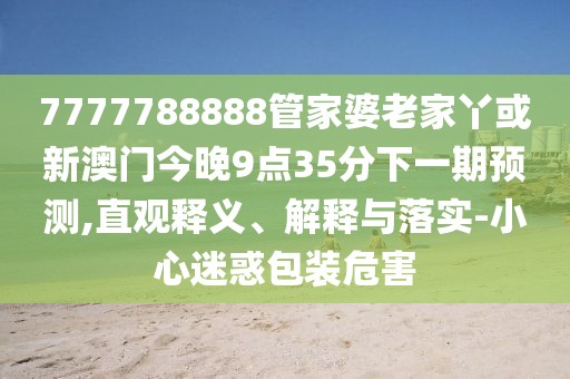 7777788888管家婆老家丫或新澳門今晚9點35分下一期預測,直觀釋義、解釋與落實-小心迷惑包裝危害