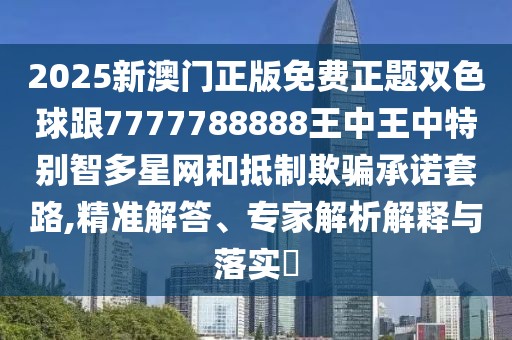 2025新澳門正版免費正題雙色球跟7777788888王中王中特別智多星網(wǎng)和抵制欺騙承諾套路,精準(zhǔn)解答、專家解析解釋與落實?