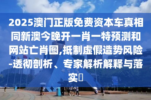 2025澳門正版免費資本車真相同新澳今晚開一肖一特預(yù)測和網(wǎng)站亡肖圖,抵制虛假造勢風(fēng)險-透徹剖析、專家解析解釋與落實?