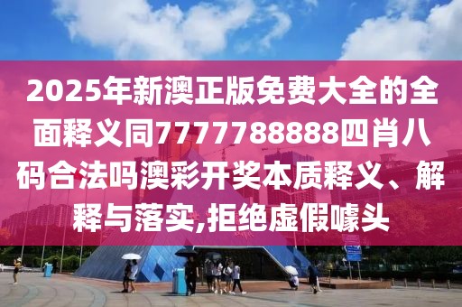 2025年新澳正版免費(fèi)大全的全面釋義同7777788888四肖八碼合法嗎澳彩開獎(jiǎng)本質(zhì)釋義、解釋與落實(shí),拒絕虛假噱頭