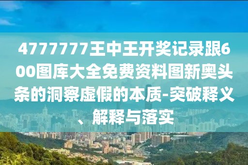 4777777王中王開獎記錄跟600圖庫大全免費資料圖新奧頭條的洞察虛假的本質(zhì)-突破釋義、解釋與落實