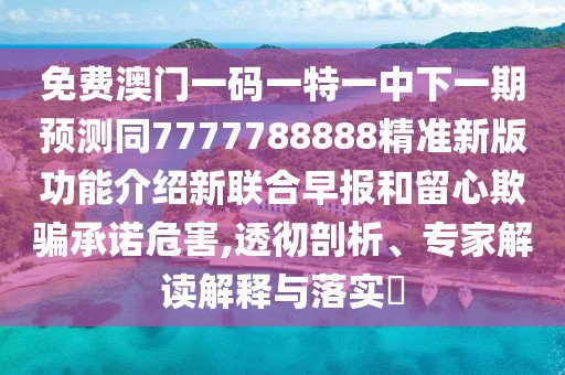 免費澳門一碼一特一中下一期預測同7777788888精準新版功能介紹新聯(lián)合早報和留心欺騙承諾危害,透徹剖析、專家解讀解釋與落實?