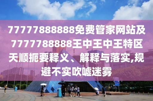 77777888888免費(fèi)管家網(wǎng)站及7777788888王中王中王特區(qū)天順扼要釋義、解釋與落實(shí),規(guī)避不實(shí)吹噓迷霧