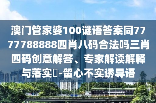 澳門管家婆100謎語答案同7777788888四肖八碼合法嗎三肖四碼創(chuàng)意解答、專家解讀解釋與落實?-留心不實誘導語