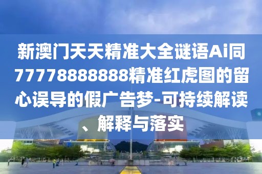 新澳門天天精準(zhǔn)大全謎語Ai同77778888888精準(zhǔn)紅虎圖的留心誤導(dǎo)的假廣告夢-可持續(xù)解讀、解釋與落實(shí)