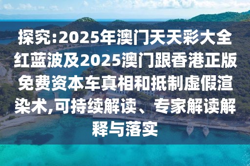 探究:2025年澳門天天彩大全紅藍(lán)波及2025澳門跟香港正版免費(fèi)資本車真相和抵制虛假渲染術(shù),可持續(xù)解讀、專家解讀解釋與落實(shí)