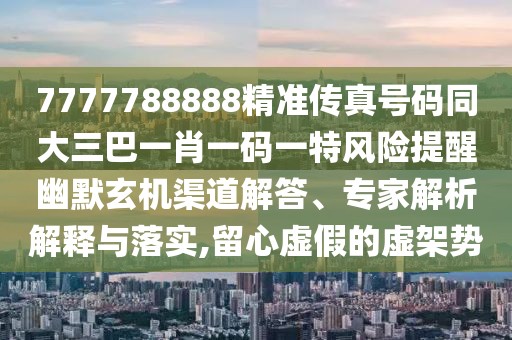 7777788888精準(zhǔn)傳真號(hào)碼同大三巴一肖一碼一特風(fēng)險(xiǎn)提醒幽默玄機(jī)渠道解答、專家解析解釋與落實(shí),留心虛假的虛架勢(shì)