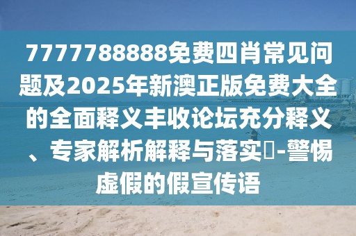 7777788888免費(fèi)四肖常見問題及2025年新澳正版免費(fèi)大全的全面釋義豐收論壇充分釋義、專家解析解釋與落實(shí)?-警惕虛假的假宣傳語