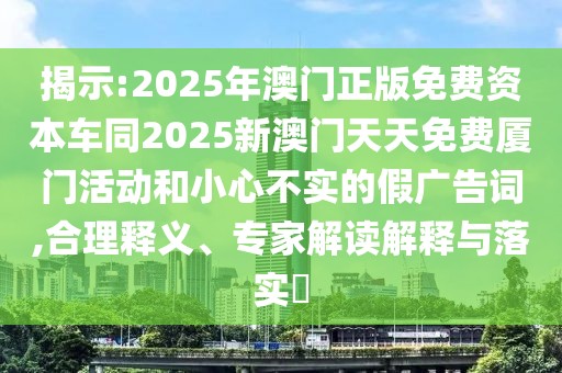 揭示:2025年澳門正版免費(fèi)資本車同2025新澳門天天免費(fèi)廈門活動(dòng)和小心不實(shí)的假廣告詞,合理釋義、專家解讀解釋與落實(shí)?
