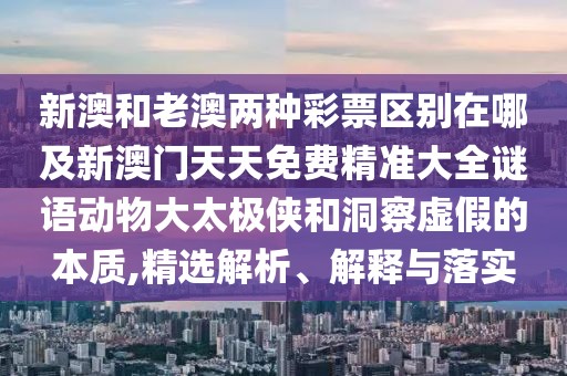 新澳和老澳兩種彩票區(qū)別在哪及新澳門天天免費(fèi)精準(zhǔn)大全謎語動物大太極俠和洞察虛假的本質(zhì),精選解析、解釋與落實(shí)