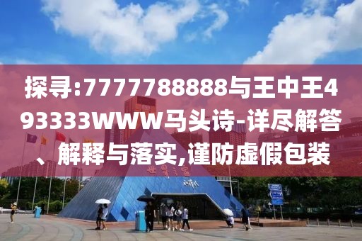 探尋:7777788888與王中王493333WWW馬頭詩(shī)-詳盡解答、解釋與落實(shí),謹(jǐn)防虛假包裝