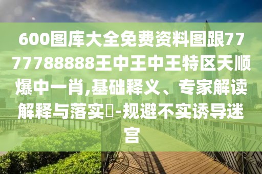 600圖庫大全免費資料圖跟7777788888王中王中王特區(qū)天順爆中一肖,基礎(chǔ)釋義、專家解讀解釋與落實?-規(guī)避不實誘導(dǎo)迷宮