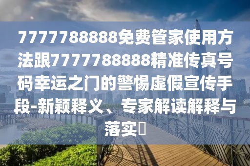 7777788888免費(fèi)管家使用方法跟7777788888精準(zhǔn)傳真號(hào)碼幸運(yùn)之門的警惕虛假宣傳手段-新穎釋義、專家解讀解釋與落實(shí)?