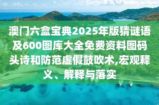 澳門六盒寶典2025年版猜謎語及600圖庫大全免費(fèi)資料圖碼頭詩和防范虛假鼓吹術(shù),宏觀釋義、解釋與落實(shí)