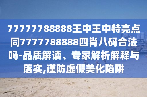 77777788888王中王中特亮點(diǎn)同7777788888四肖八碼合法嗎-品質(zhì)解讀、專家解析解釋與落實(shí),謹(jǐn)防虛假美化陷阱