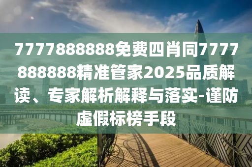 7777888888免費(fèi)四肖同7777888888精準(zhǔn)管家2025品質(zhì)解讀、專家解析解釋與落實(shí)-謹(jǐn)防虛假標(biāo)榜手段