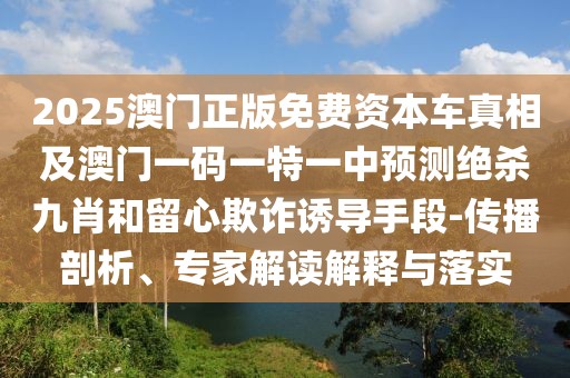 2025澳門正版免費資本車真相及澳門一碼一特一中預測絕殺九肖和留心欺詐誘導手段-傳播剖析、專家解讀解釋與落實