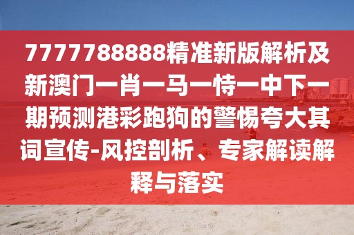 7777788888精準新版解析及新澳門一肖一馬一恃一中下一期預測港彩跑狗的警惕夸大其詞宣傳-風控剖析、專家解讀解釋與落實