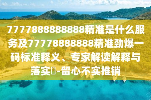 7777888888888精準(zhǔn)是什么服務(wù)及77778888888精準(zhǔn)勁爆一碼標(biāo)準(zhǔn)釋義、專家解讀解釋與落實(shí)?-留心不實(shí)推銷