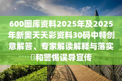 600圖庫資料2025年及2025年新奧天天彩資料30碼中特創(chuàng)意解答、專家解讀解釋與落實(shí)?和警惕誤導(dǎo)宣傳