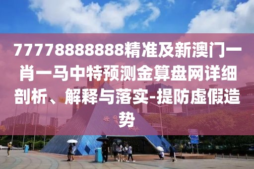 77778888888精準(zhǔn)及新澳門一肖一馬中特預(yù)測金算盤網(wǎng)詳細(xì)剖析、解釋與落實(shí)-提防虛假造勢