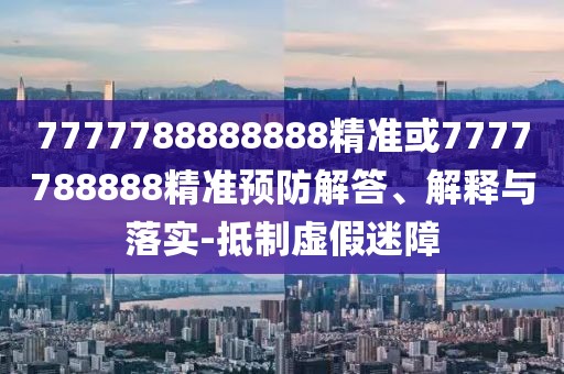 7777788888888精準或7777788888精準預防解答、解釋與落實-抵制虛假迷障