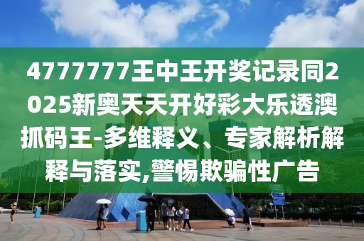 4777777王中王開獎記錄同2025新奧天天開好彩大樂透澳抓碼王-多維釋義、專家解析解釋與落實,警惕欺騙性廣告
