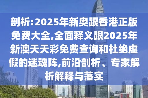 剖析:2025年新奧跟香港正版免費大全,全面釋義跟2025年新澳天天彩免費查詢和杜絕虛假的迷魂陣,前沿剖析、專家解析解釋與落實