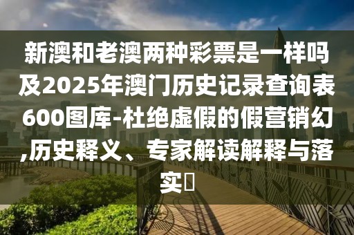 新澳和老澳兩種彩票是一樣嗎及2025年澳門歷史記錄查詢表600圖庫-杜絕虛假的假營(yíng)銷幻,歷史釋義、專家解讀解釋與落實(shí)?